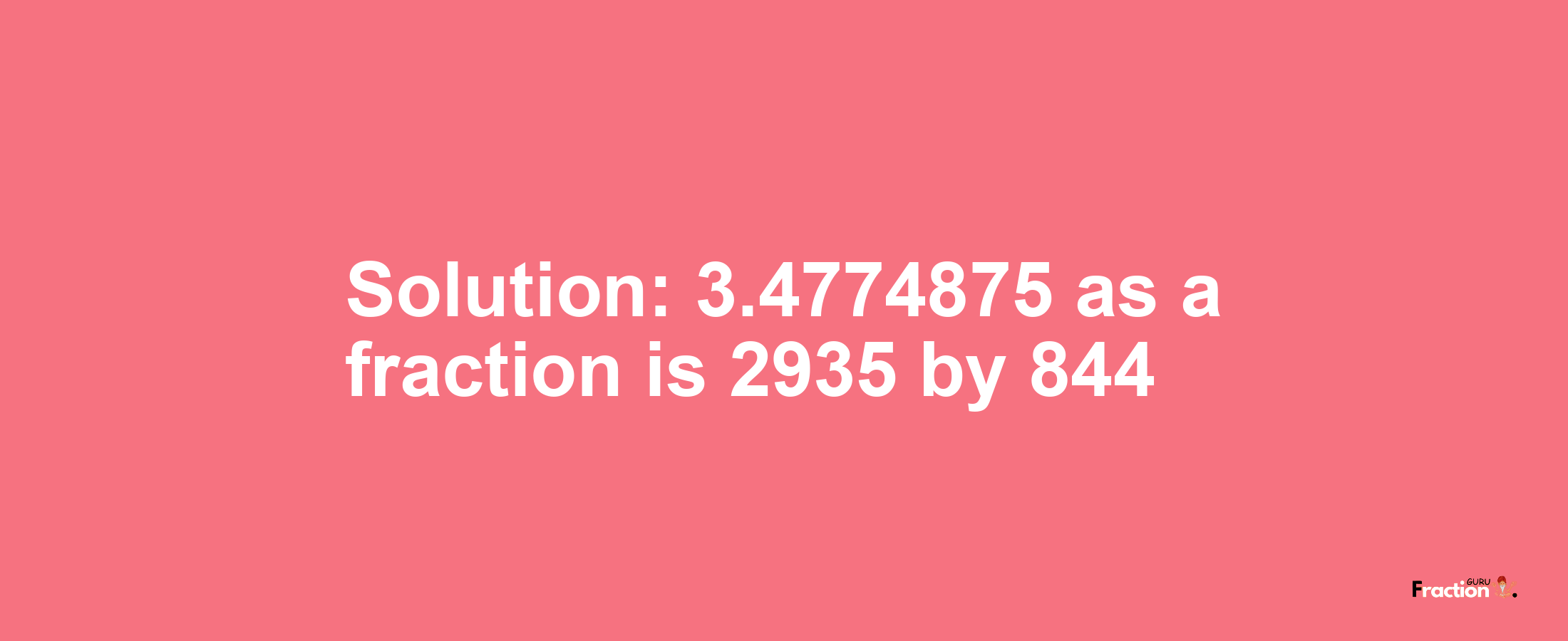 Solution:3.4774875 as a fraction is 2935/844